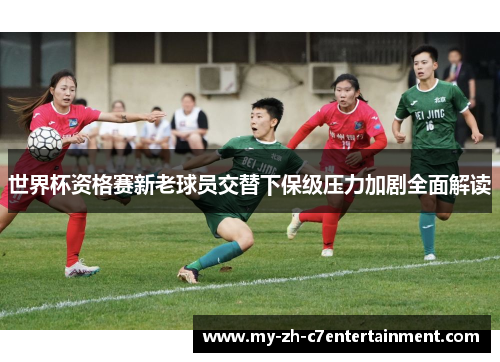 世界杯资格赛新老球员交替下保级压力加剧全面解读