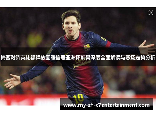 梅西对阵莱比锡释放回暖信号亚洲杯前景深度全面解读与赛场走势分析