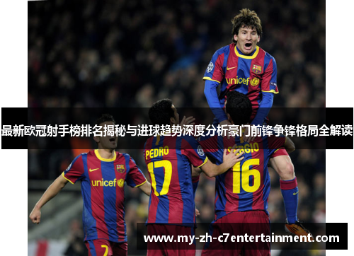 最新欧冠射手榜排名揭秘与进球趋势深度分析豪门前锋争锋格局全解读
