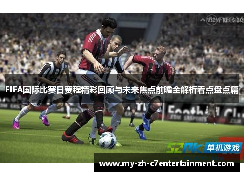 FIFA国际比赛日赛程精彩回顾与未来焦点前瞻全解析看点盘点篇