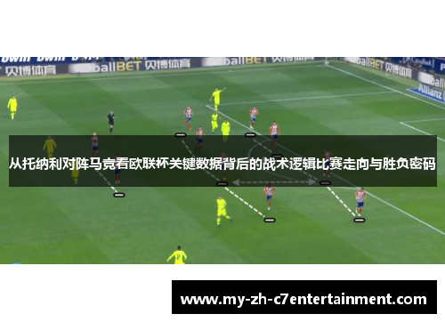 从托纳利对阵马竞看欧联杯关键数据背后的战术逻辑比赛走向与胜负密码