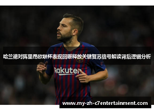 哈兰德对阵里昂欧联杯表现回暖释放关键复苏信号解读背后逻辑分析 哈兰德对阵里昂欧联杯表现回暖释放关键复苏信号解读背后逻辑分析