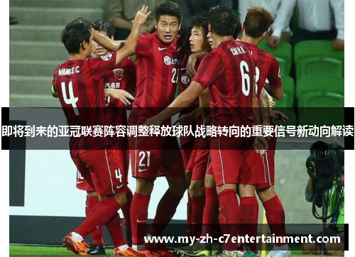 即将到来的亚冠联赛阵容调整释放球队战略转向的重要信号新动向解读 即将到来的亚冠联赛阵容调整释放球队战略转向的重要信号新动向解读