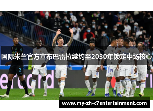 国际米兰官方宣布巴雷拉续约至2030年锁定中场核心