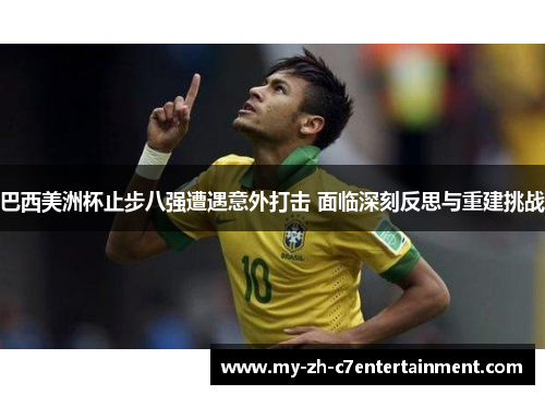 巴西美洲杯止步八强遭遇意外打击 面临深刻反思与重建挑战