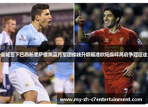 曼城签下巴西新星萨维奥蓝月军团锋线升级瞄准欧陆巅峰再启争冠征途