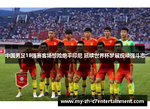 中国男足18强赛客场惊险绝平印尼 延续世界杯梦展现顽强斗志 中国男足18强赛客场惊险绝平印尼 延续世界杯梦展现顽强斗志