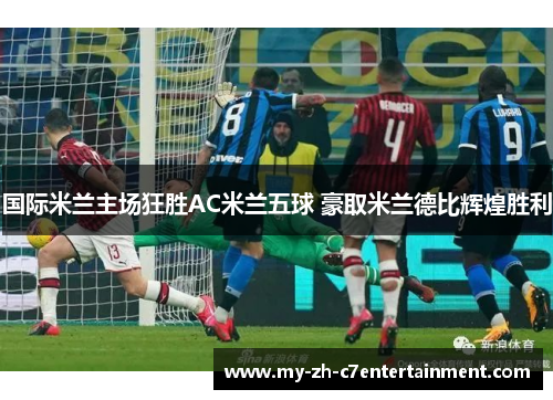 国际米兰主场狂胜AC米兰五球 豪取米兰德比辉煌胜利