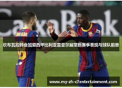 坎布瓦拉转会加盟西甲比利亚雷亚尔展望新赛季表现与球队前景