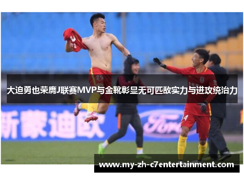 大迫勇也荣膺J联赛MVP与金靴彰显无可匹敌实力与进攻统治力