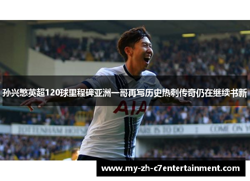 孙兴慜英超120球里程碑亚洲一哥再写历史热刺传奇仍在继续书新 孙兴慜英超120球里程碑亚洲一哥再写历史热刺传奇仍在继续书新