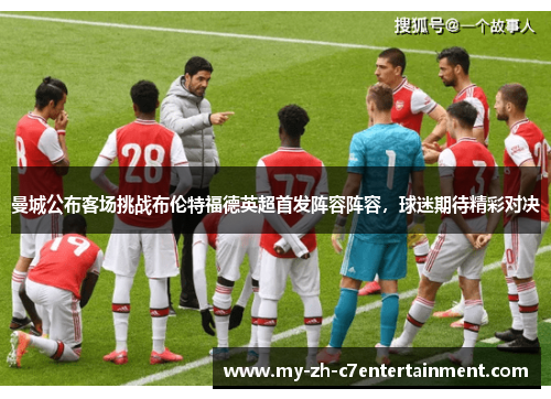 曼城公布客场挑战布伦特福德英超首发阵容阵容，球迷期待精彩对决