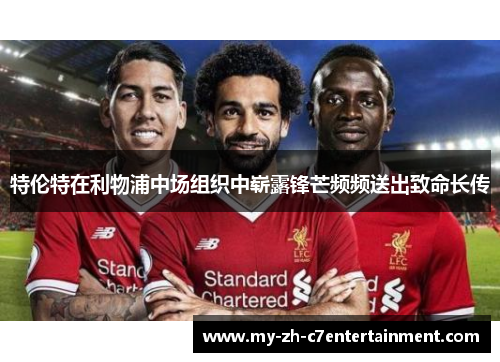 特伦特在利物浦中场组织中崭露锋芒频频送出致命长传 特伦特在利物浦中场组织中崭露锋芒频频送出致命长传