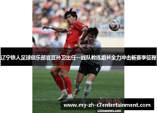 辽宁铁人足球俱乐部官宣孙卫出任一线队教练组长全力冲击新赛季征程 辽宁铁人足球俱乐部官宣孙卫出任一线队教练组长全力冲击新赛季征程