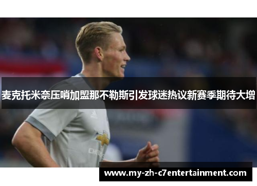 麦克托米奈压哨加盟那不勒斯引发球迷热议新赛季期待大增 麦克托米奈压哨加盟那不勒斯引发球迷热议新赛季期待大增