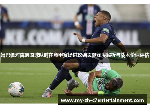 姆巴佩对阵韩国球队时在意甲赛场进攻端贡献深度解析与战术价值评估 姆巴佩对阵韩国球队时在意甲赛场进攻端贡献深度解析与战术价值评估