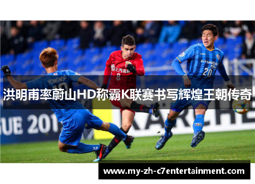 洪明甫率蔚山HD称霸K联赛书写辉煌王朝传奇 洪明甫率蔚山HD称霸K联赛书写辉煌王朝传奇