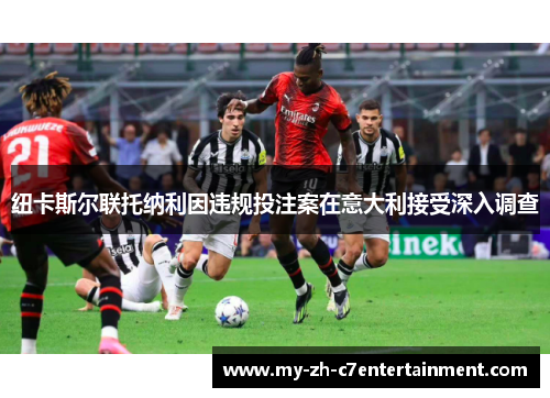 纽卡斯尔联托纳利因违规投注案在意大利接受深入调查 纽卡斯尔联托纳利因违规投注案在意大利接受深入调查