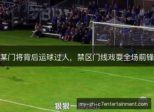 某门将背后运球过人，禁区门线戏耍全场前锋